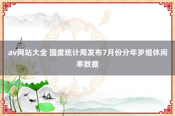 av网站大全 国度统计局发布7月份分年岁组休闲率数据