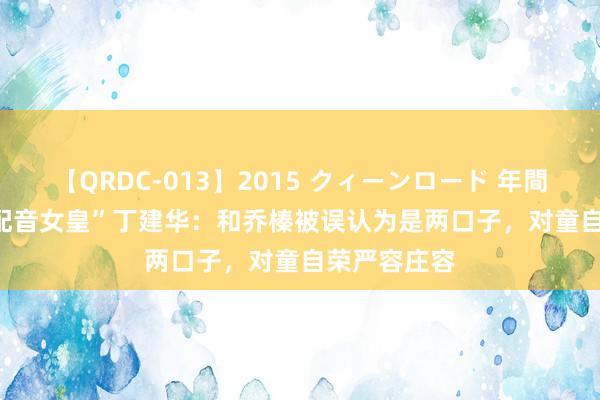 【QRDC-013】2015 クィーンロード 年間BEST10 “配音女皇”丁建华：和乔榛被误认为是两口子，对童自荣严容庄容