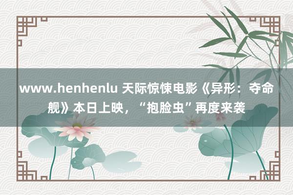 www.henhenlu 天际惊悚电影《异形：夺命舰》本日上映，“抱脸虫”再度来袭