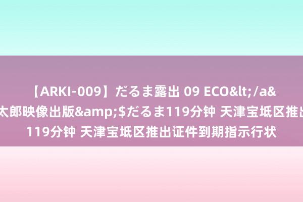 【ARKI-009】だるま露出 09 ECO</a>2008-06-19桃太郎映像出版&$だるま119分钟 天津宝坻区推出证件到期指示行状