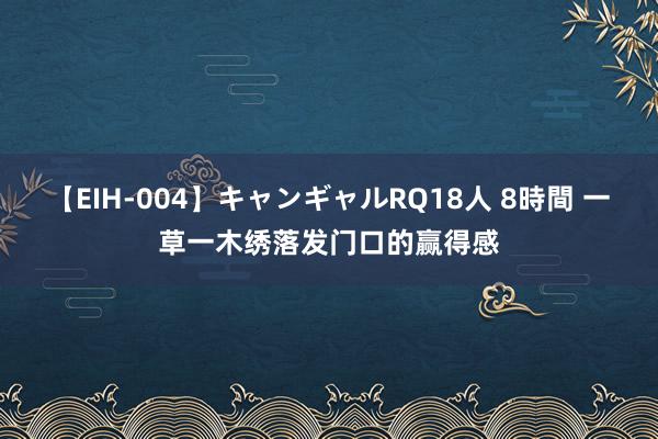 【EIH-004】キャンギャルRQ18人 8時間 一草一木绣落发门口的赢得感