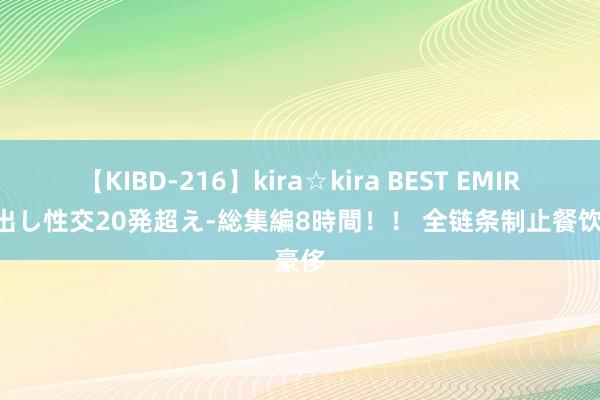 【KIBD-216】kira☆kira BEST EMIRI-中出し性交20発超え-総集編8時間！！ 全链条制止餐饮豪侈