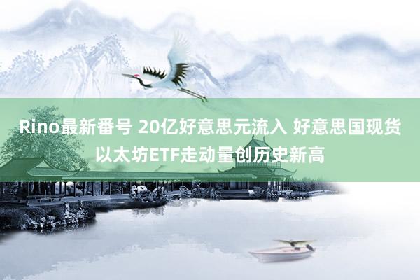 Rino最新番号 20亿好意思元流入 好意思国现货以太坊ETF走动量创历史新高