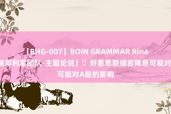 【BHG-007】BOIN GRAMMAR Rina 【华金策略邓利军团队-主题论说】​好意思联储若降息可能对A股的影响