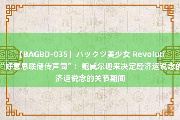 【BAGBD-035】ハックツ美少女 Revolution Rino “好意思联储传声筒”：鲍威尔迎来决定经济运说念的关节期间