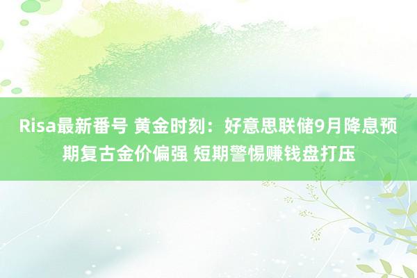 Risa最新番号 黄金时刻：好意思联储9月降息预期复古金价偏强 短期警惕赚钱盘打压