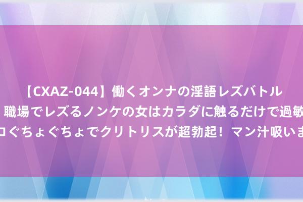 【CXAZ-044】働くオンナの淫語レズバトル DX 20シーン 4時間 職場でレズるノンケの女はカラダに触るだけで過敏に反応し、オマ○コぐちょぐちょでクリトリスが超勃起！マン汁吸いまくるとソリながらイキまくり！！ 膛线枪：“膛线”，枪管的灵魂