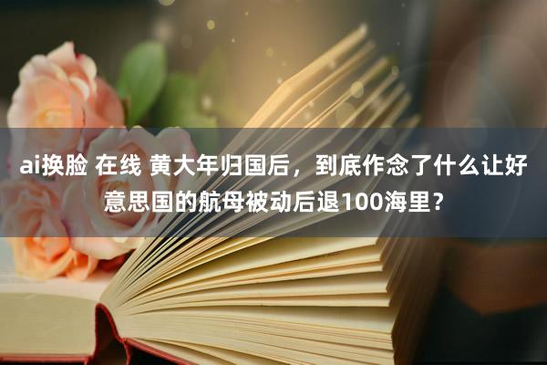 ai换脸 在线 黄大年归国后，到底作念了什么让好意思国的航母被动后退100海里？