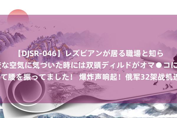 【DJSR-046】レズビアンが居る職場と知らずに来た私（ノンケ） 変な空気に気づいた時には双頭ディルドがオマ●コに挿入されて腰を振ってました！ 爆炸声响起！俄军32架战机连忙搬动，乌5艘无东谈主艇葬身海底