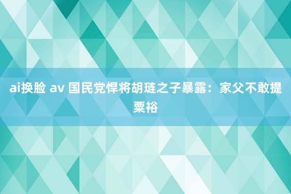 ai换脸 av 国民党悍将胡琏之子暴露：家父不敢提粟裕