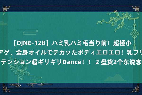 【DJNE-128】ハミ乳ハミ毛当り前！超極小ビキニでテンションアゲアゲ、全身オイルでテカッたボディエロエロ！乳フリ尻フリまくりのハイテンション超ギリギリDance！！ 2 盘货2个东说念主类试图违反当然划定的案例，永生基因被锁住了？