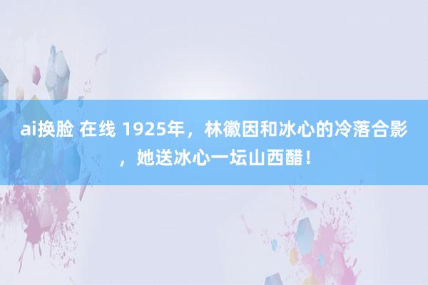 ai换脸 在线 1925年，林徽因和冰心的冷落合影，她送冰心一坛山西醋！