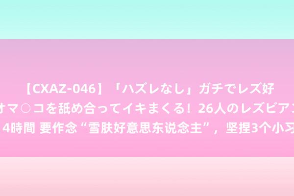 【CXAZ-046】「ハズレなし」ガチでレズ好きなお姉さんたちがオマ○コを舐め合ってイキまくる！26人のレズビアン 2 4時間 要作念“雪肤好意思东说念主”，坚捏3个小习气，肌肤清白、光滑缜密