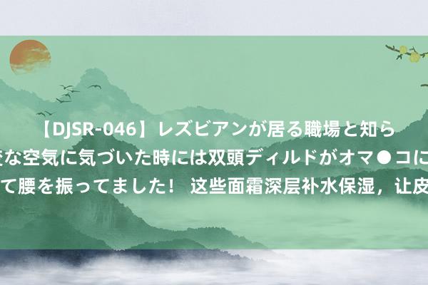 【DJSR-046】レズビアンが居る職場と知らずに来た私（ノンケ） 変な空気に気づいた時には双頭ディルドがオマ●コに挿入されて腰を振ってました！ 这些面霜深层补水保湿，让皮肤变得荒谬的光滑，成确实的荒谬好