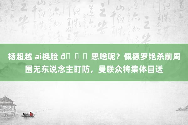 杨超越 ai换脸 ?思啥呢？佩德罗绝杀前周围无东说念主盯防，曼联众将集体目送