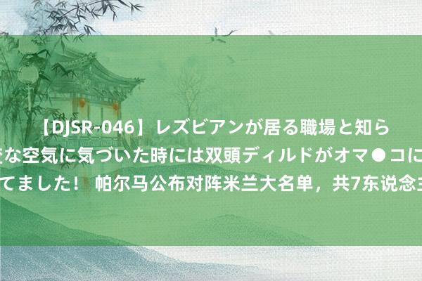 【DJSR-046】レズビアンが居る職場と知らずに来た私（ノンケ） 変な空気に気づいた時には双頭ディルドがオマ●コに挿入されて腰を振ってました！ 帕尔马公布对阵米兰大名单，共7东说念主缺席其中3东说念主为主力&3东说念主为交替