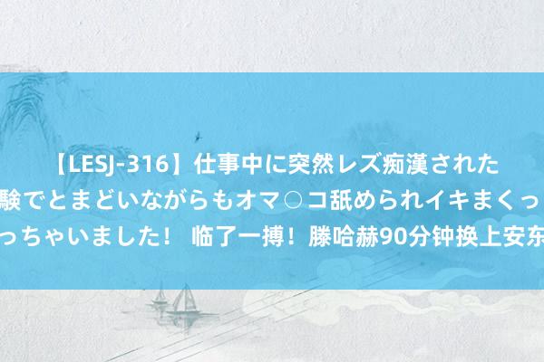 【LESJ-316】仕事中に突然レズ痴漢された私（ノンケ）初めての経験でとまどいながらもオマ○コ舐められイキまくっちゃいました！ 临了一搏！滕哈赫90分钟换上安东尼，后者演出赛季首秀