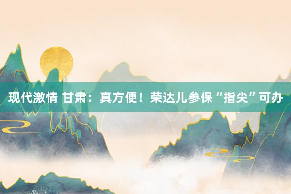 现代激情 甘肃：真方便！荣达儿参保“指尖”可办