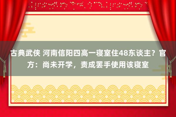 古典武侠 河南信阳四高一寝室住48东谈主？官方：尚未开学，责成罢手使用该寝室