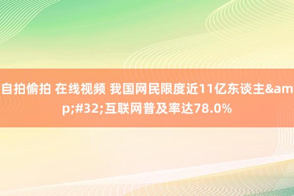 自拍偷拍 在线视频 我国网民限度近11亿东谈主&#32;互联网普及率达78.0%