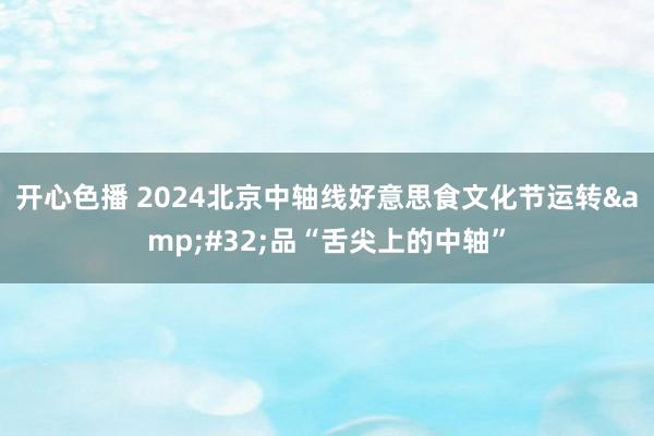 开心色播 2024北京中轴线好意思食文化节运转&#32;品“舌尖上的中轴”