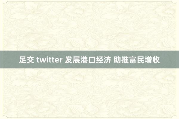 足交 twitter 发展港口经济 助推富民增收