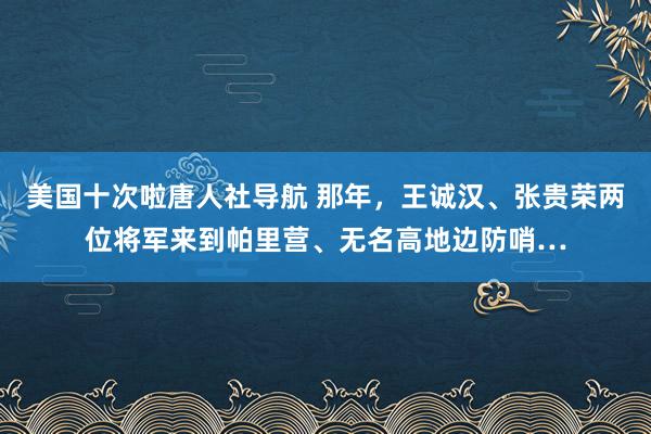 美国十次啦唐人社导航 那年，王诚汉、张贵荣两位将军来到帕里营、无名高地边防哨…