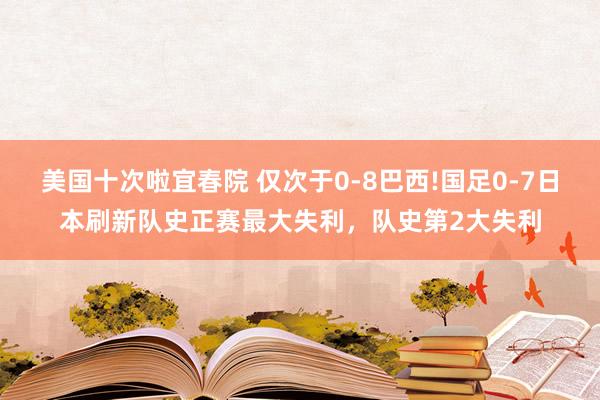 美国十次啦宜春院 仅次于0-8巴西!国足0-7日本刷新队史正赛最大失利，队史第2大失利