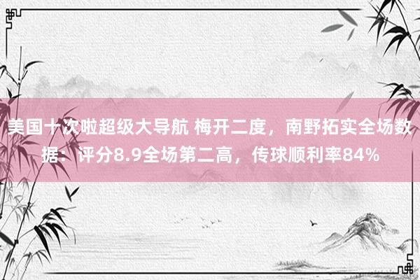 美国十次啦超级大导航 梅开二度，南野拓实全场数据：评分8.9全场第二高，传球顺利率84%