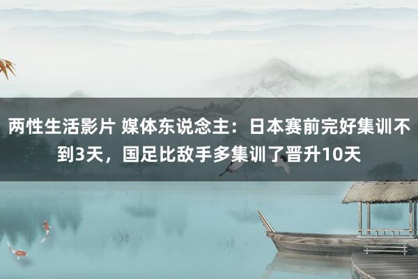 两性生活影片 媒体东说念主：日本赛前完好集训不到3天，国足比敌手多集训了晋升10天