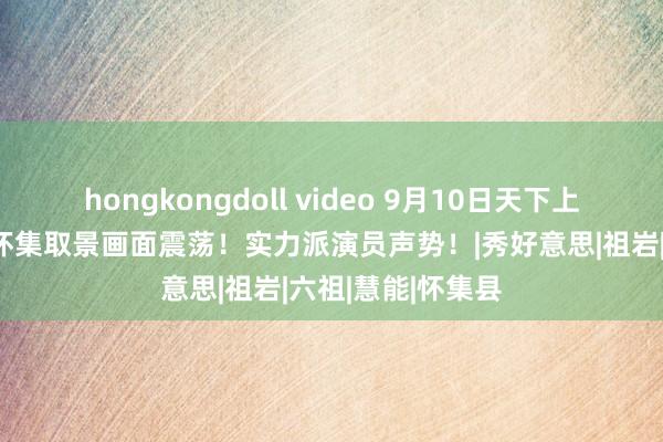 hongkongdoll video 9月10日天下上映！这部电影在怀集取景画面震荡！实力派演员声势！|秀好意思|祖岩|六祖|慧能|怀集县