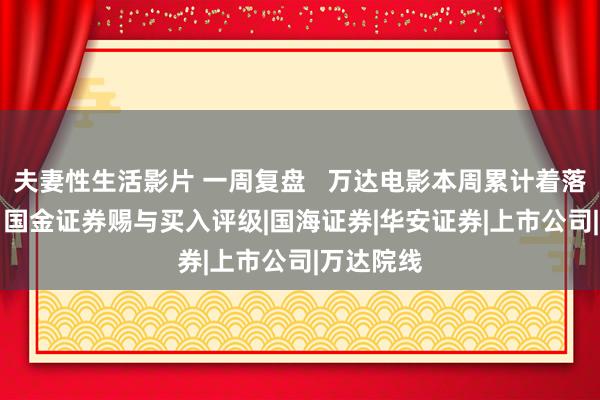 夫妻性生活影片 一周复盘   万达电影本周累计着落5.09%，国金证券赐与买入评级|国海证券|华安证券|上市公司|万达院线