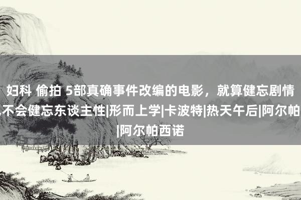 妇科 偷拍 5部真确事件改编的电影，就算健忘剧情，也不会健忘东谈主性|形而上学|卡波特|热天午后|阿尔帕西诺