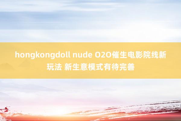 hongkongdoll nude O2O催生电影院线新玩法 新生意模式有待完善