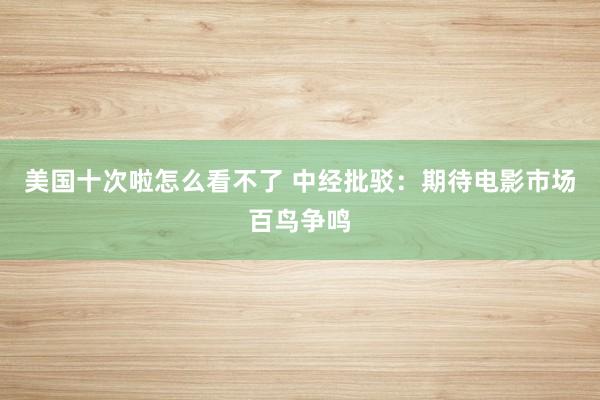 美国十次啦怎么看不了 中经批驳：期待电影市场百鸟争鸣