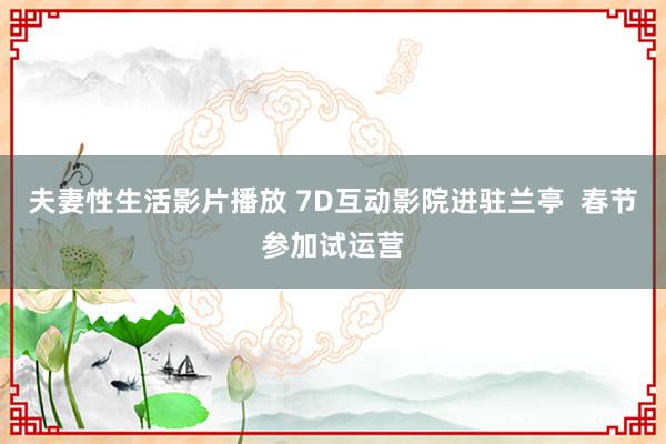 夫妻性生活影片播放 7D互动影院进驻兰亭  春节参加试运营