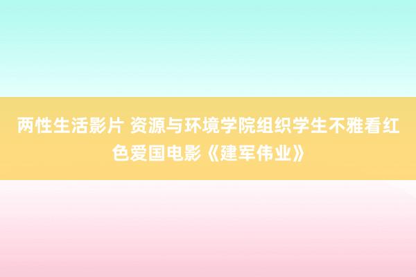 两性生活影片 资源与环境学院组织学生不雅看红色爱国电影《建军伟业》