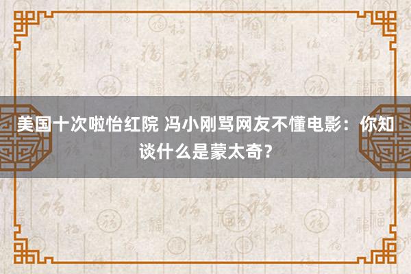 美国十次啦怡红院 冯小刚骂网友不懂电影：你知谈什么是蒙太奇？