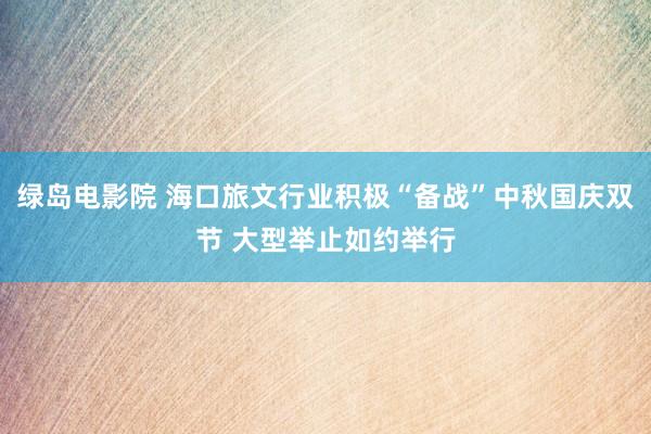 绿岛电影院 海口旅文行业积极“备战”中秋国庆双节 大型举止如约举行