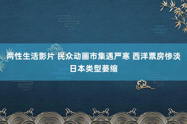 两性生活影片 民众动画市集遇严寒 西洋票房惨淡日本类型萎缩