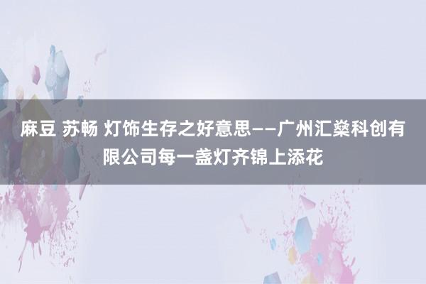 麻豆 苏畅 灯饰生存之好意思——广州汇燊科创有限公司每一盏灯齐锦上添花