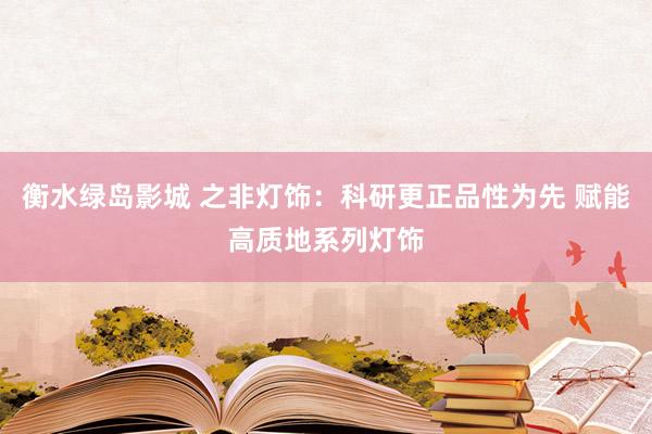 衡水绿岛影城 之非灯饰：科研更正品性为先 赋能高质地系列灯饰