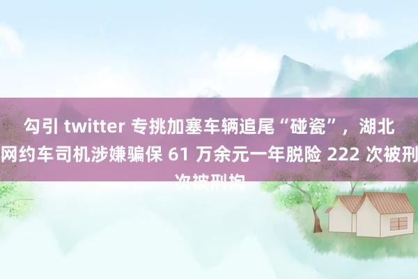 勾引 twitter 专挑加塞车辆追尾“碰瓷”，湖北一网约车司机涉嫌骗保 61 万余元一年脱险 222 次被刑拘