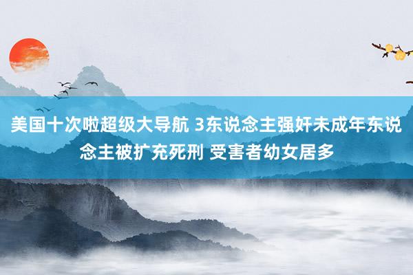 美国十次啦超级大导航 3东说念主强奸未成年东说念主被扩充死刑 受害者幼女居多