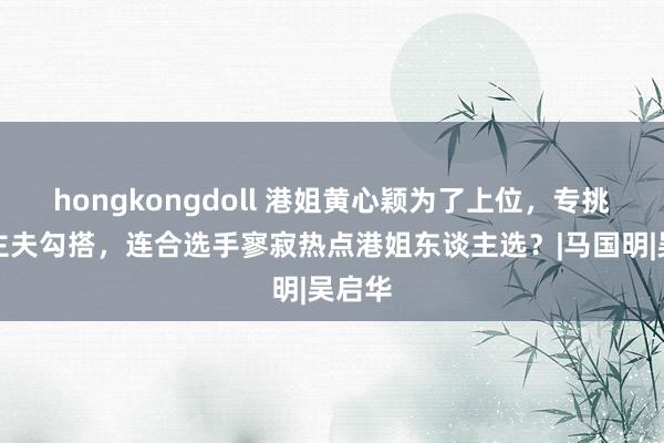 hongkongdoll 港姐黄心颖为了上位，专挑东谈主夫勾搭，连合选手寥寂热点港姐东谈主选？|马国明|吴启华