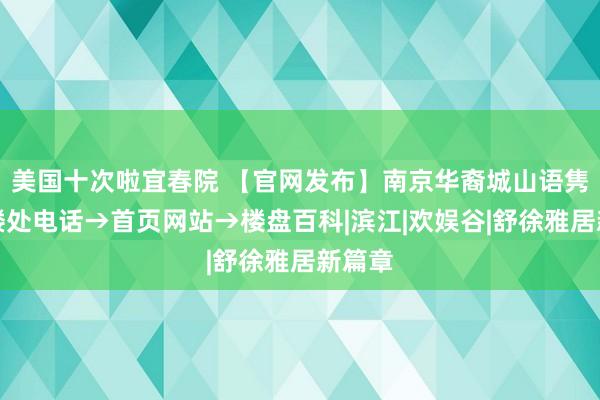 美国十次啦宜春院 【官网发布】南京华裔城山语隽府售楼处电话→首页网站→楼盘百科|滨江|欢娱谷|舒徐雅居新篇章