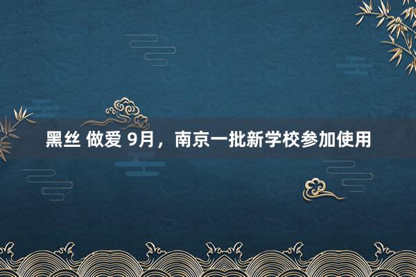 黑丝 做爱 9月，南京一批新学校参加使用