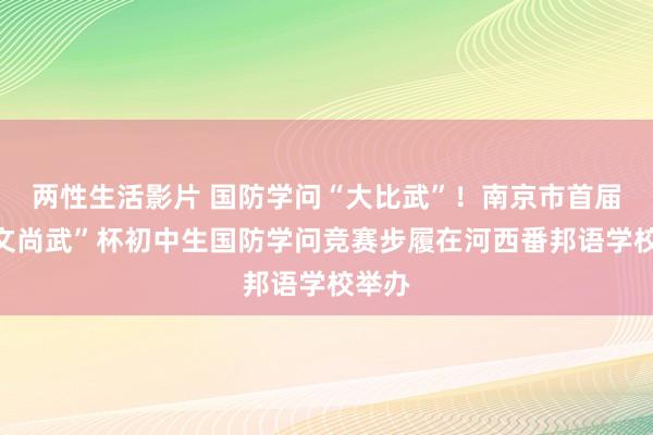 两性生活影片 国防学问“大比武”！南京市首届“崇文尚武”杯初中生国防学问竞赛步履在河西番邦语学校举办