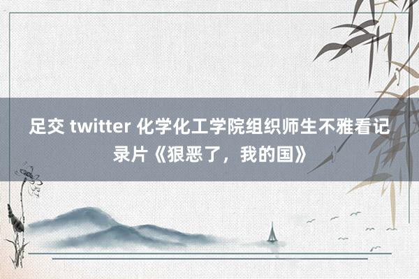 足交 twitter 化学化工学院组织师生不雅看记录片《狠恶了，我的国》