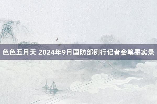 色色五月天 2024年9月国防部例行记者会笔墨实录